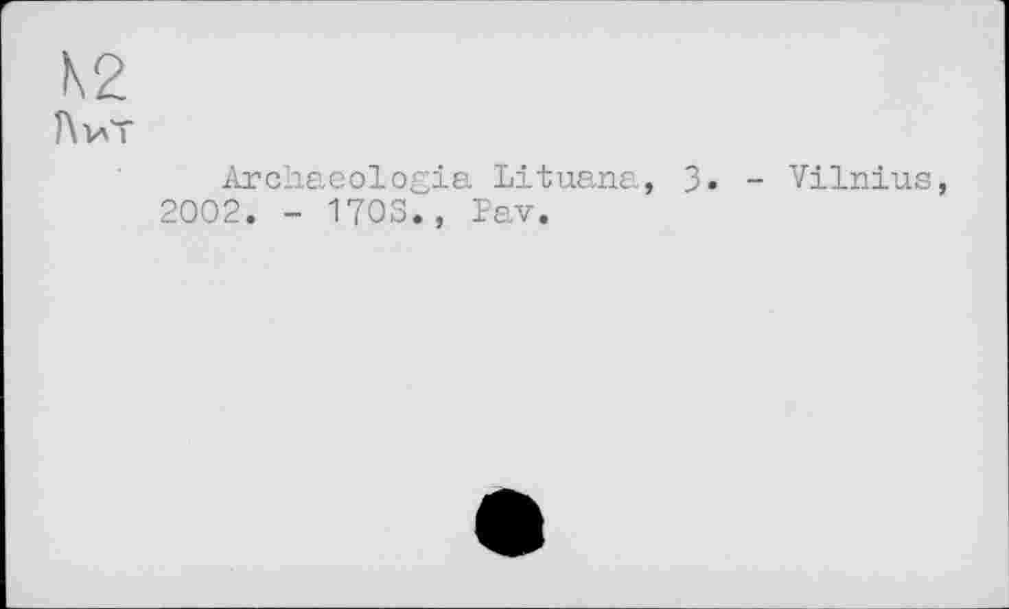 ﻿N2
ЛілТ
Archaeologia Lituana, 3» - Vilnius, 2002. - 1703., Pav.